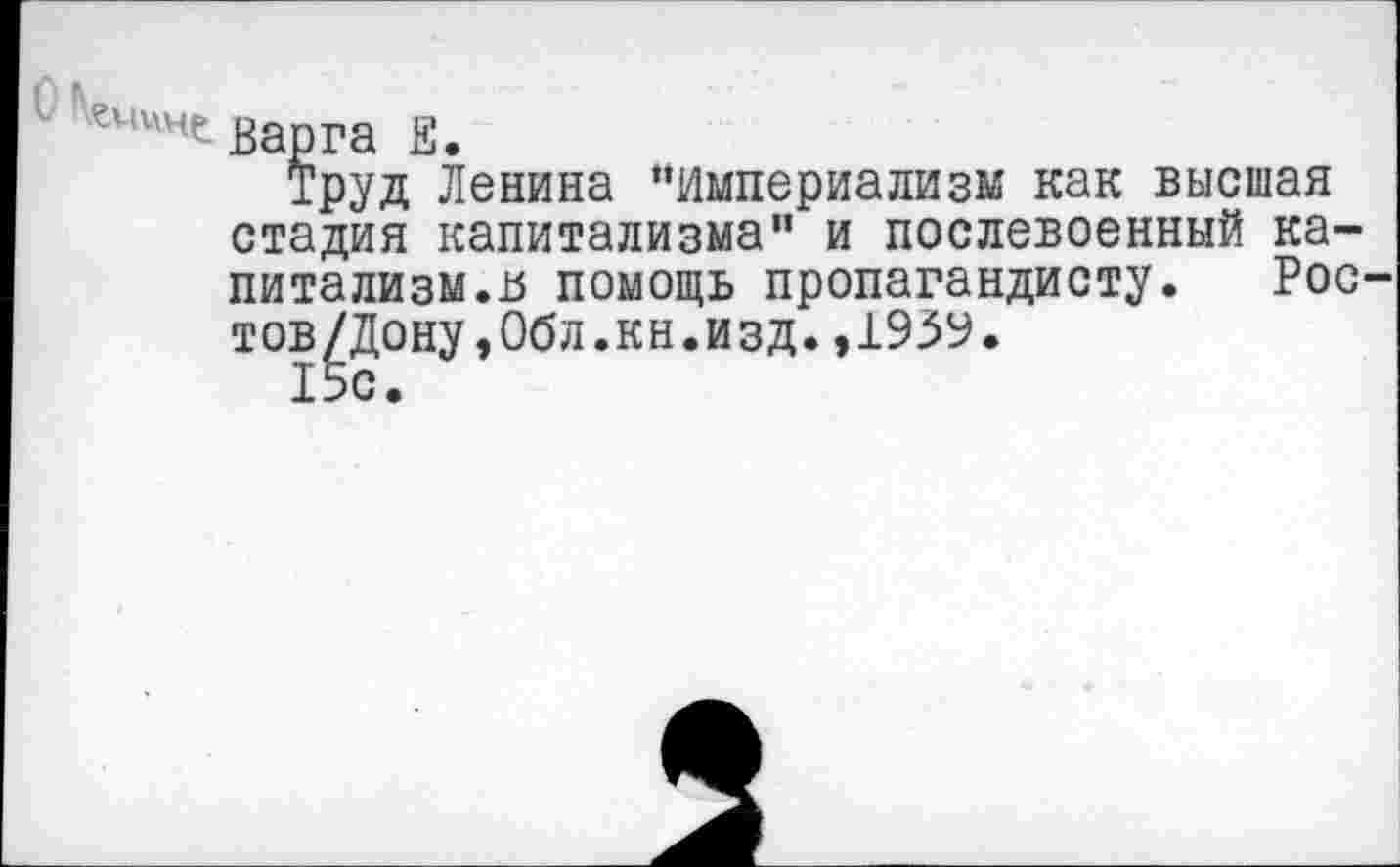 ﻿варга £.
Труд Ленина ’’Империализм как высшая стадия капитализма” и послевоенный капитализм. и помощь пропагандисту. Рос-тов/Дону,Обл.кн.изд.,1959.